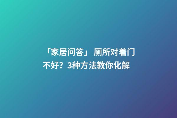 「家居问答」 厕所对着门不好？3种方法教你化解